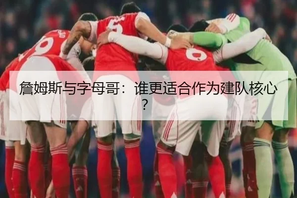 詹姆斯与字母哥：谁更适合作为建队核心？